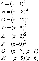 A=(x+3)^2\\\,B=(x+\,8)^2\,\\\,C=(x+12)^2\,\\\,D=(x-5)^2\,\\\,E=(x-2)^2\,\\\,F=(x-9)^2\,\\\,G=(x+7)(x-7)\\\,H=(x-6)(x+6)